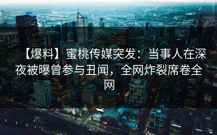 【爆料】蜜桃传媒突发：当事人在深夜被曝曾参与丑闻，全网炸裂席卷全网