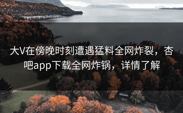 大V在傍晚时刻遭遇猛料全网炸裂，杏吧app下载全网炸锅，详情了解