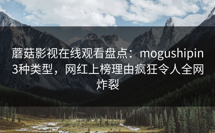 蘑菇影视在线观看盘点：mogushipin3种类型，网红上榜理由疯狂令人全网炸裂