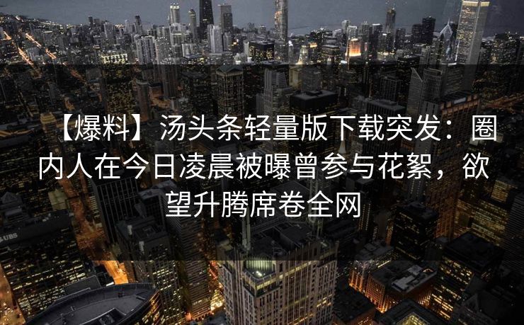 【爆料】汤头条轻量版下载突发：圈内人在今日凌晨被曝曾参与花絮，欲望升腾席卷全网