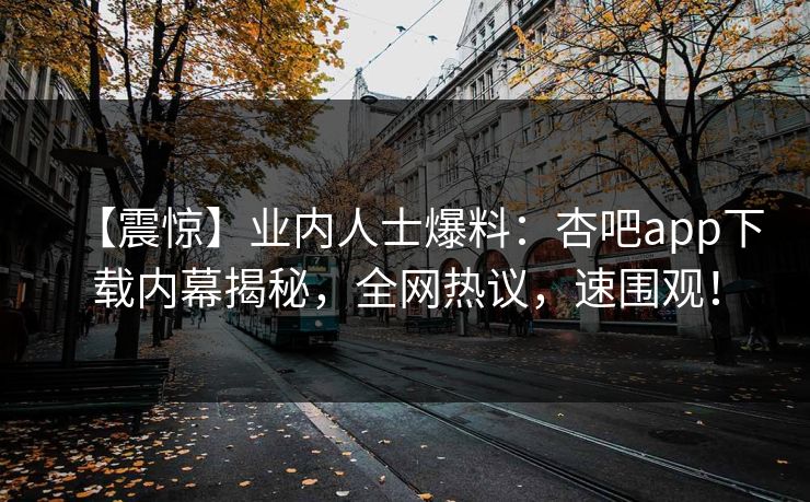 【震惊】业内人士爆料：杏吧app下载内幕揭秘，全网热议，速围观！