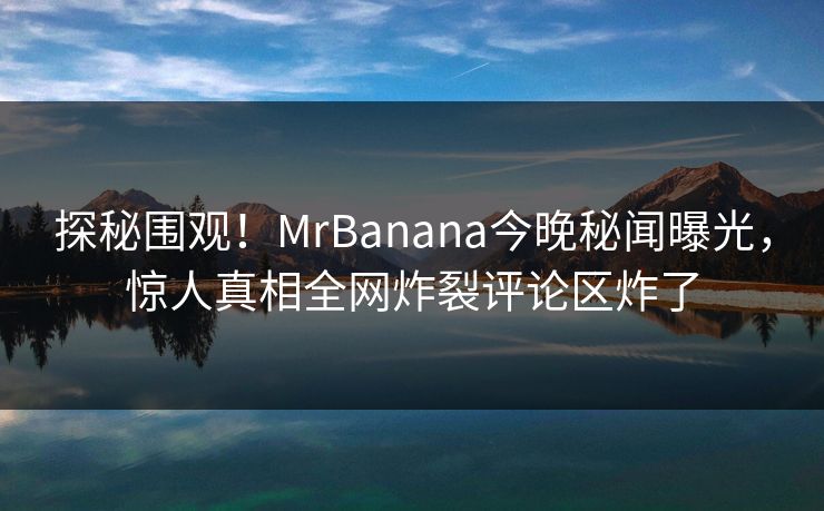 探秘围观！MrBanana今晚秘闻曝光，惊人真相全网炸裂评论区炸了