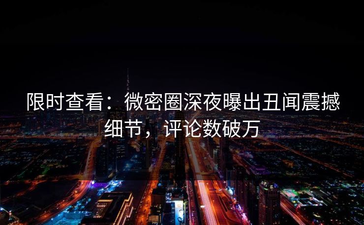限时查看：微密圈深夜曝出丑闻震撼细节，评论数破万