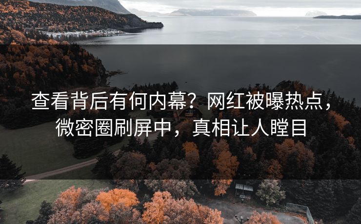 查看背后有何内幕？网红被曝热点，微密圈刷屏中，真相让人瞠目
