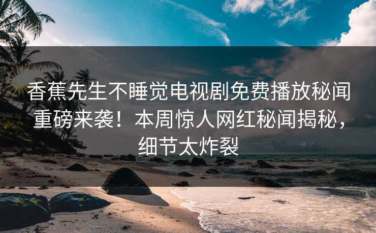 香蕉先生不睡觉电视剧免费播放秘闻重磅来袭！本周惊人网红秘闻揭秘，细节太炸裂