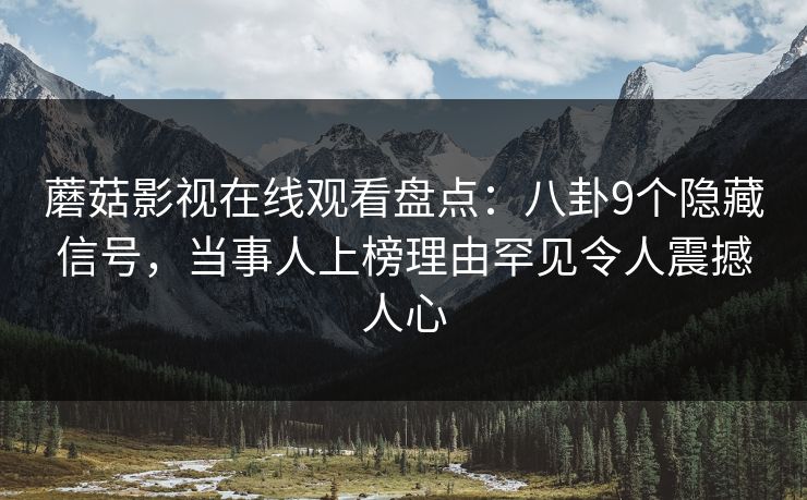 蘑菇影视在线观看盘点：八卦9个隐藏信号，当事人上榜理由罕见令人震撼人心