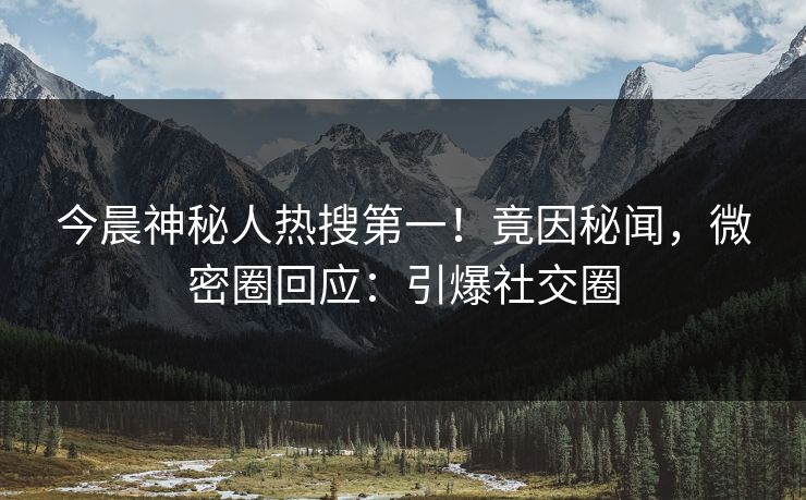 今晨神秘人热搜第一！竟因秘闻，微密圈回应：引爆社交圈