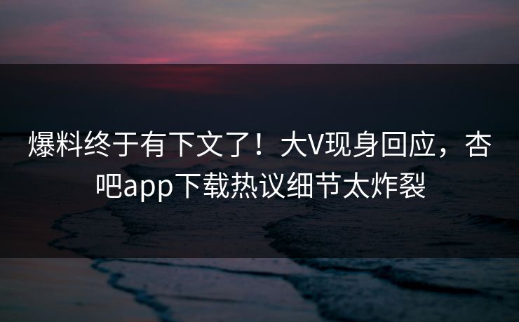 爆料终于有下文了！大V现身回应，杏吧app下载热议细节太炸裂