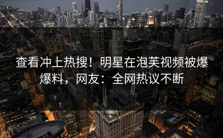 查看冲上热搜！明星在泡芙视频被爆爆料，网友：全网热议不断