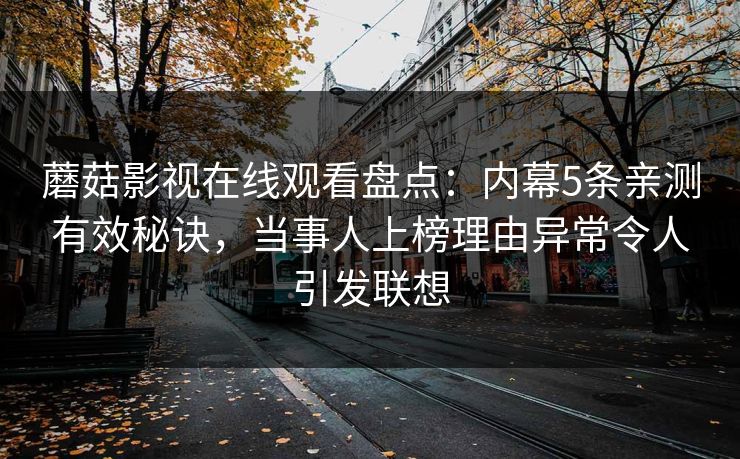 蘑菇影视在线观看盘点：内幕5条亲测有效秘诀，当事人上榜理由异常令人引发联想