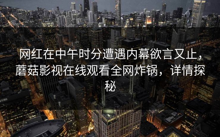 网红在中午时分遭遇内幕欲言又止，蘑菇影视在线观看全网炸锅，详情探秘
