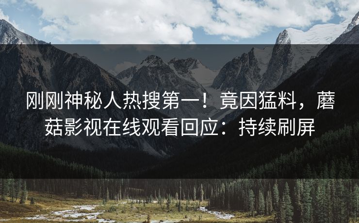 刚刚神秘人热搜第一！竟因猛料，蘑菇影视在线观看回应：持续刷屏