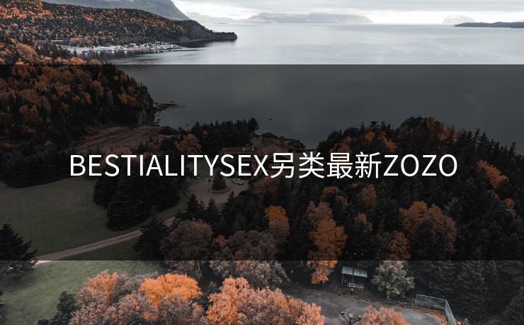 BESTIALITYSEX另类最新ZOZO