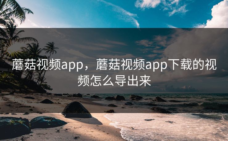 蘑菇视频app，蘑菇视频app下载的视频怎么导出来