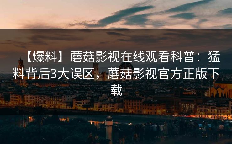 【爆料】蘑菇影视在线观看科普：猛料背后3大误区，蘑菇影视官方正版下载