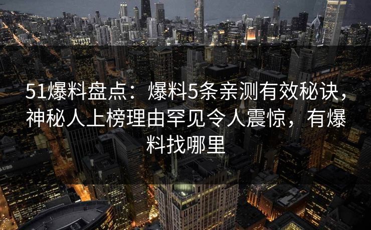 51爆料盘点:爆料5条亲测有效秘诀,神秘人上榜理由罕见令人震惊,有爆料找哪里 51爆料盘点:爆料5条亲测有效秘诀,神秘人上榜理由罕见令人震惊,有爆料找哪里