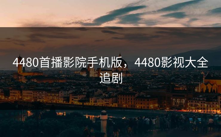 4480首播影院手机版，4480影视大全追剧