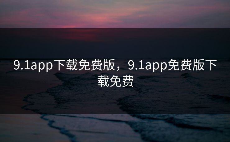 9.1app下载免费版，9.1app免费版下载免费