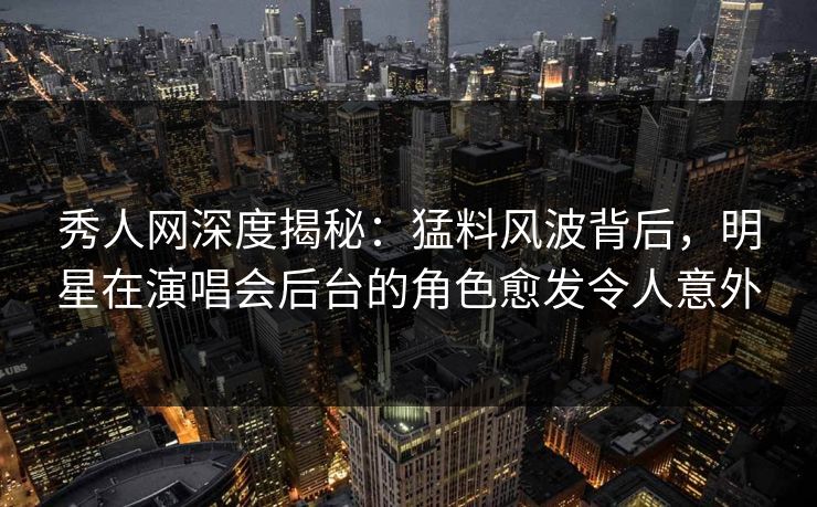 秀人网深度揭秘:猛料风波背后,明星在演唱会后台的角色愈发令人意外 秀人网深度揭秘:猛料风波背后,明星在演唱会后台的角色愈发令人意外