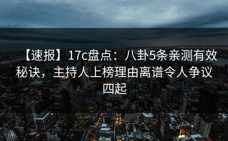 【速报】17c盘点：八卦5条亲测有效秘诀，主持人上榜理由离谱令人争议四起
