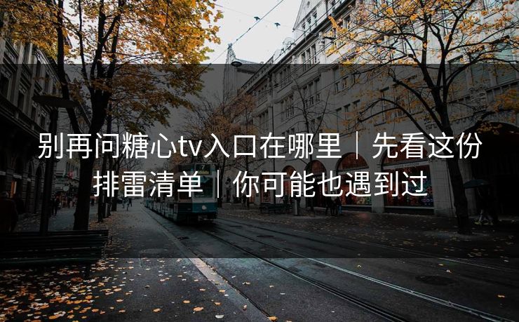 别再问糖心tv入口在哪里｜先看这份排雷清单｜你可能也遇到过