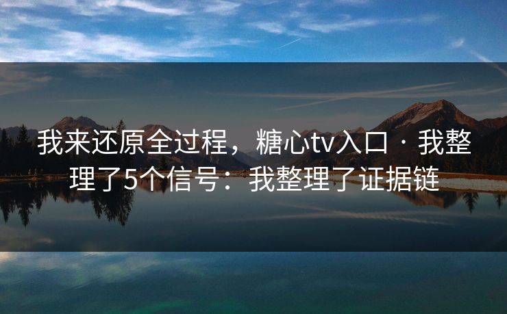 我来还原全过程，糖心tv入口 · 我整理了5个信号：我整理了证据链
