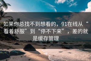 如果你总找不到想看的，91在线从“看着舒服”到“停不下来”，差的就是缓存管理