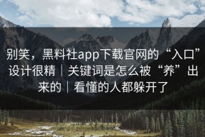 别笑，黑料社app下载官网的“入口”设计很精｜关键词是怎么被“养”出来的｜看懂的人都躲开了