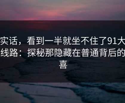 说实话，看到一半就坐不住了91大事件线路：探秘那隐藏在普通背后的惊喜