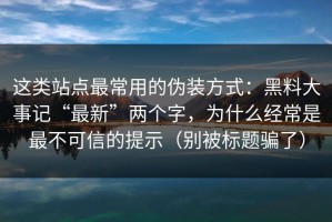 这类站点最常用的伪装方式：黑料大事记“最新”两个字，为什么经常是最不可信的提示（别被标题骗了）