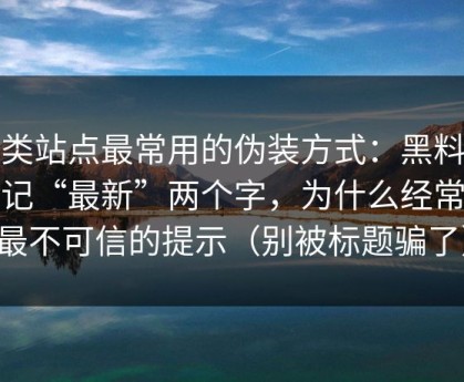 这类站点最常用的伪装方式：黑料大事记“最新”两个字，为什么经常是最不可信的提示（别被标题骗了）