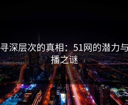 探寻深层次的真相：51网的潜力与传播之谜