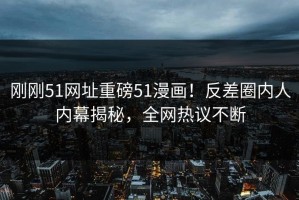 刚刚51网址重磅51漫画！反差圈内人内幕揭秘，全网热议不断