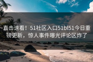 直击速看！51社区入口51bl51今日重磅更新，惊人事件曝光评论区炸了