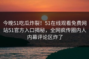 今晚51吃瓜炸裂！51在线观看免费网站51官方入口揭秘，全网疯传圈内人内幕评论区炸了