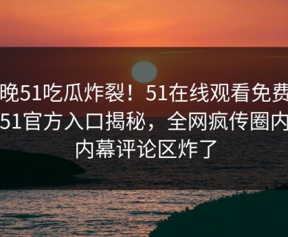今晚51吃瓜炸裂！51在线观看免费网站51官方入口揭秘，全网疯传圈内人内幕评论区炸了