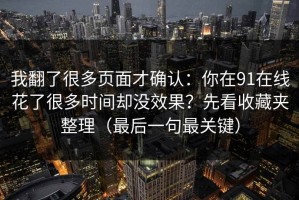 我翻了很多页面才确认：你在91在线花了很多时间却没效果？先看收藏夹整理（最后一句最关键）