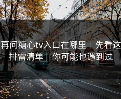 别再问糖心tv入口在哪里｜先看这份排雷清单｜你可能也遇到过