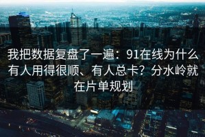我把数据复盘了一遍：91在线为什么有人用得很顺、有人总卡？分水岭就在片单规划
