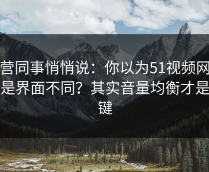 运营同事悄悄说：你以为51视频网站只是界面不同？其实音量均衡才是关键