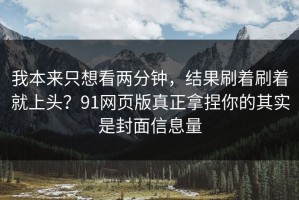 我本来只想看两分钟，结果刷着刷着就上头？91网页版真正拿捏你的其实是封面信息量