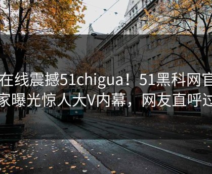 51在线震撼51chigua！51黑科网官网独家曝光惊人大V内幕，网友直呼过瘾