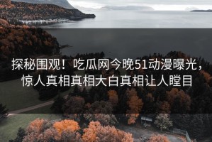 探秘围观！吃瓜网今晚51动漫曝光，惊人真相真相大白真相让人瞠目