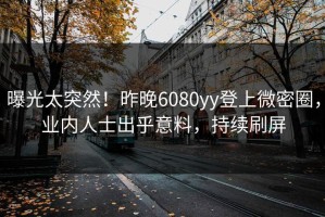 曝光太突然！昨晚6080yy登上微密圈，业内人士出乎意料，持续刷屏