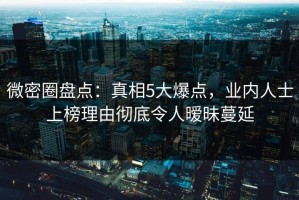 微密圈盘点：真相5大爆点，业内人士上榜理由彻底令人暧昧蔓延