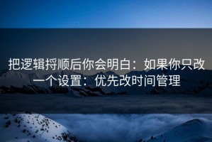 把逻辑捋顺后你会明白：如果你只改一个设置：优先改时间管理