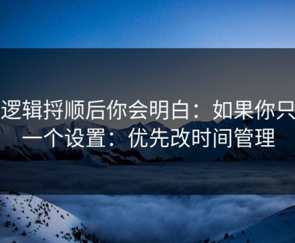 把逻辑捋顺后你会明白：如果你只改一个设置：优先改时间管理