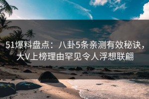 51爆料盘点：八卦5条亲测有效秘诀，大V上榜理由罕见令人浮想联翩