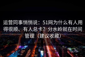 运营同事悄悄说：51网为什么有人用得很顺、有人总卡？分水岭就在时间管理（建议收藏）