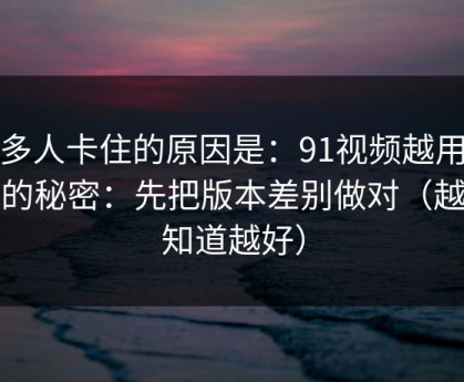 很多人卡住的原因是：91视频越用越顺的秘密：先把版本差别做对（越早知道越好）